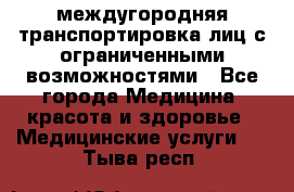 междугородняя транспортировка лиц с ограниченными возможностями - Все города Медицина, красота и здоровье » Медицинские услуги   . Тыва респ.